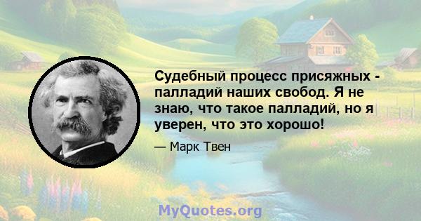 Судебный процесс присяжных - палладий наших свобод. Я не знаю, что такое палладий, но я уверен, что это хорошо!