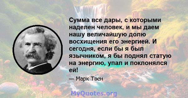 Сумма все дары, с которыми наделен человек, и мы даем нашу величайшую долю восхищения его энергией. И сегодня, если бы я был язычником, я бы поднял статую на энергию, упал и поклонялся ей!