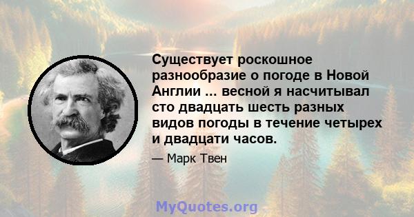 Существует роскошное разнообразие о погоде в Новой Англии ... весной я насчитывал сто двадцать шесть разных видов погоды в течение четырех и двадцати часов.