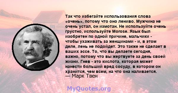 Так что избегайте использования слова «очень», потому что оно лениво. Мужчина не очень устал, он измотан. Не используйте очень грустно, используйте Morose. Язык был изобретен по одной причине, мальчики - чтобы ухаживать 