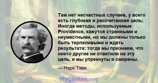 Там нет несчастных случаев, у всего есть глубокая и рассчитанная цель; Иногда методы, используемые Providence, кажутся странными и неуместными, но мы должны только быть терпеливыми и ждать результата: тогда мы признаем, 