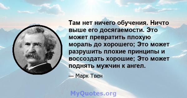 Там нет ничего обучения. Ничто выше его досягаемости. Это может превратить плохую мораль до хорошего; Это может разрушить плохие принципы и воссоздать хорошие; Это может поднять мужчин к ангел.