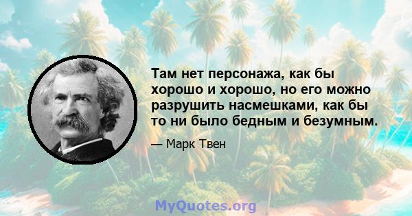 Там нет персонажа, как бы хорошо и хорошо, но его можно разрушить насмешками, как бы то ни было бедным и безумным.