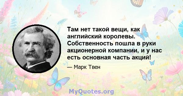 Там нет такой вещи, как английский королевы. Собственность пошла в руки акционерной компании, и у нас есть основная часть акций!