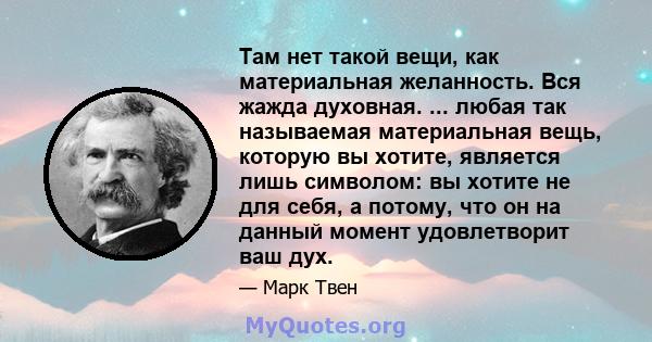 Там нет такой вещи, как материальная желанность. Вся жажда духовная. ... любая так называемая материальная вещь, которую вы хотите, является лишь символом: вы хотите не для себя, а потому, что он на данный момент