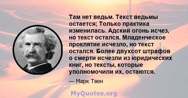 Там нет ведьм. Текст ведьмы остается; Только практика изменилась. Адский огонь исчез, но текст остался. Младенческое проклятие исчезло, но текст остался. Более двухсот штрафов о смерти исчезли из юридических книг, но