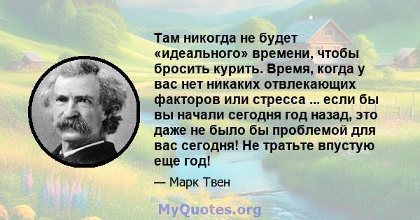 Там никогда не будет «идеального» времени, чтобы бросить курить. Время, когда у вас нет никаких отвлекающих факторов или стресса ... если бы вы начали сегодня год назад, это даже не было бы проблемой для вас сегодня! Не 