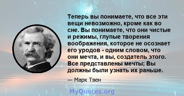 Теперь вы понимаете, что все эти вещи невозможно, кроме как во сне. Вы понимаете, что они чистые и режимы, глупые творения воображения, которое не осознает его уродов - одним словом, что они мечта, и вы, создатель