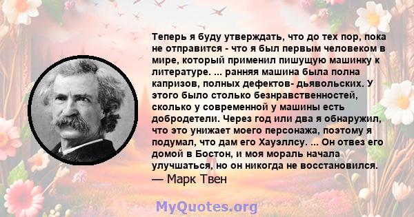 Теперь я буду утверждать, что до тех пор, пока не отправится - что я был первым человеком в мире, который применил пишущую машинку к литературе. ... ранняя машина была полна капризов, полных дефектов- дьявольских. У