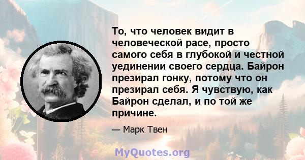 То, что человек видит в человеческой расе, просто самого себя в глубокой и честной уединении своего сердца. Байрон презирал гонку, потому что он презирал себя. Я чувствую, как Байрон сделал, и по той же причине.