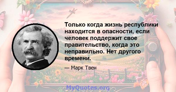 Только когда жизнь республики находится в опасности, если человек поддержит свое правительство, когда это неправильно. Нет другого времени.