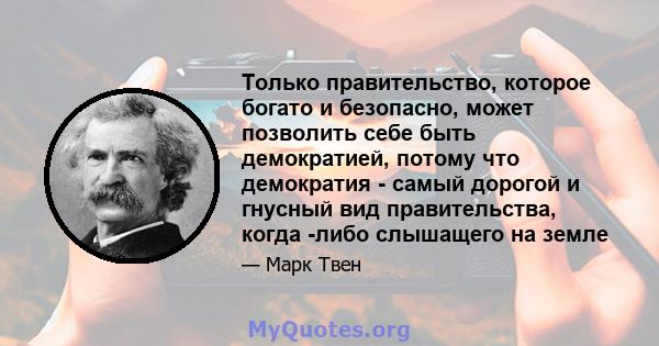 Только правительство, которое богато и безопасно, может позволить себе быть демократией, потому что демократия - самый дорогой и гнусный вид правительства, когда -либо слышащего на земле