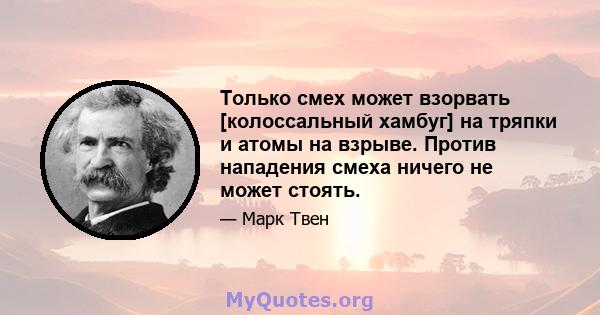 Только смех может взорвать [колоссальный хамбуг] на тряпки и атомы на взрыве. Против нападения смеха ничего не может стоять.