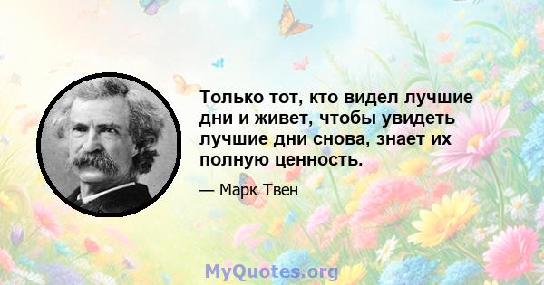 Только тот, кто видел лучшие дни и живет, чтобы увидеть лучшие дни снова, знает их полную ценность.