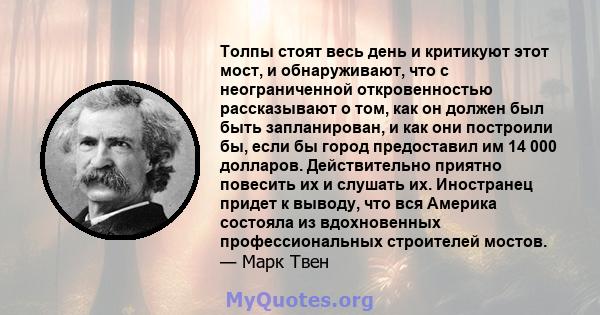 Толпы стоят весь день и критикуют этот мост, и обнаруживают, что с неограниченной откровенностью рассказывают о том, как он должен был быть запланирован, и как они построили бы, если бы город предоставил им 14 000