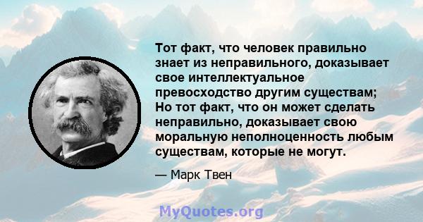 Тот факт, что человек правильно знает из неправильного, доказывает свое интеллектуальное превосходство другим существам; Но тот факт, что он может сделать неправильно, доказывает свою моральную неполноценность любым