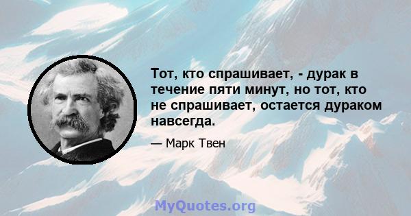 Тот, кто спрашивает, - дурак в течение пяти минут, но тот, кто не спрашивает, остается дураком навсегда.