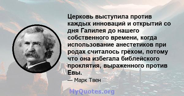 Церковь выступила против каждых инноваций и открытий со дня Галилея до нашего собственного времени, когда использование анестетиков при родах считалось грехом, потому что она избегала библейского проклятия, выраженного