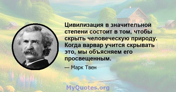 Цивилизация в значительной степени состоит в том, чтобы скрыть человеческую природу. Когда варвар учится скрывать это, мы объясняем его просвещенным.