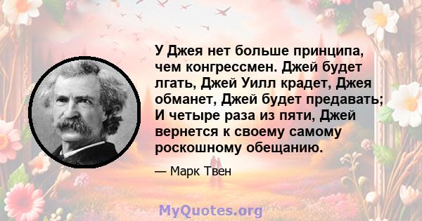 У Джея нет больше принципа, чем конгрессмен. Джей будет лгать, Джей Уилл крадет, Джея обманет, Джей будет предавать; И четыре раза из пяти, Джей вернется к своему самому роскошному обещанию.