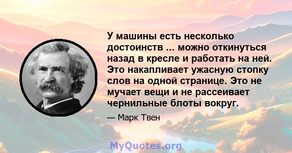 У машины есть несколько достоинств ... можно откинуться назад в кресле и работать на ней. Это накапливает ужасную стопку слов на одной странице. Это не мучает вещи и не рассеивает чернильные блоты вокруг.