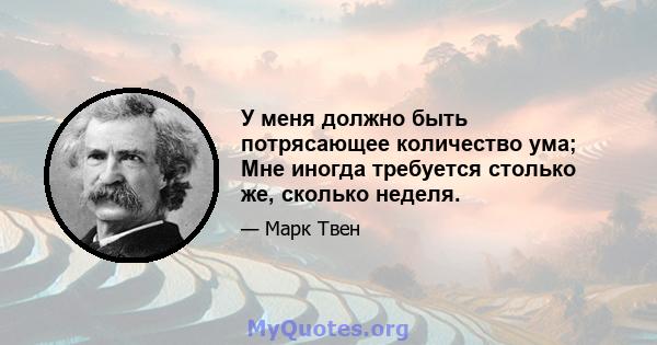 У меня должно быть потрясающее количество ума; Мне иногда требуется столько же, сколько неделя.