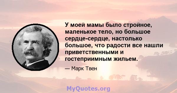 У моей мамы было стройное, маленькое тело, но большое сердце-сердце, настолько большое, что радости все нашли приветственными и гостеприимным жильем.