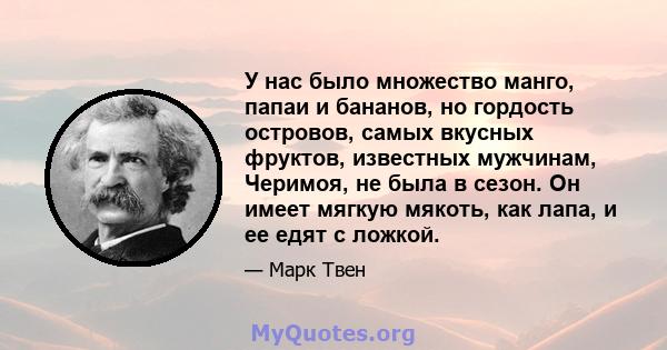 У нас было множество манго, папаи и бананов, но гордость островов, самых вкусных фруктов, известных мужчинам, Черимоя, не была в сезон. Он имеет мягкую мякоть, как лапа, и ее едят с ложкой.