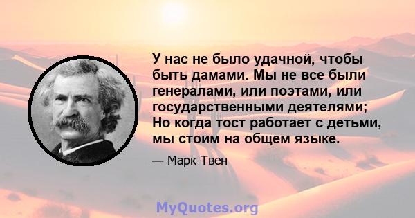 У нас не было удачной, чтобы быть дамами. Мы не все были генералами, или поэтами, или государственными деятелями; Но когда тост работает с детьми, мы стоим на общем языке.