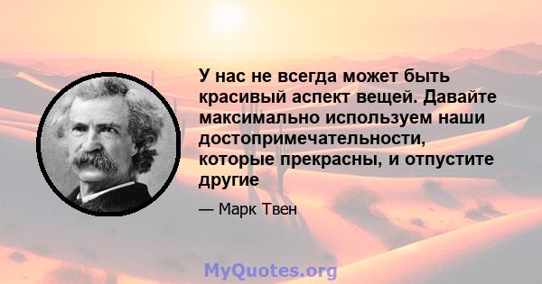 У нас не всегда может быть красивый аспект вещей. Давайте максимально используем наши достопримечательности, которые прекрасны, и отпустите другие