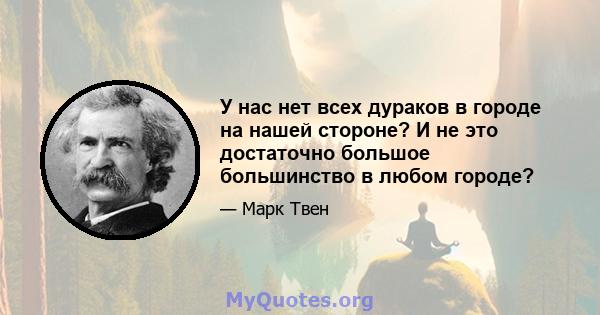 У нас нет всех дураков в городе на нашей стороне? И не это достаточно большое большинство в любом городе?