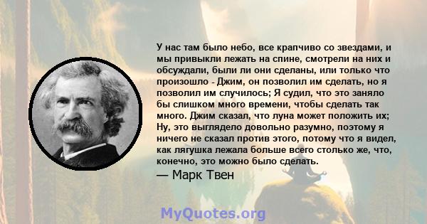 У нас там было небо, все крапчиво со звездами, и мы привыкли лежать на спине, смотрели на них и обсуждали, были ли они сделаны, или только что произошло - Джим, он позволил им сделать, но я позволил им случилось; Я