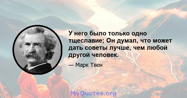 У него было только одно тщеславие; Он думал, что может дать советы лучше, чем любой другой человек.