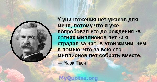 У уничтожения нет ужасов для меня, потому что я уже попробовал его до рождения -в сотнях миллионов лет -и я страдал за час, в этой жизни, чем я помню, что за всю сто миллионов лет собрать вместе.