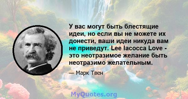 У вас могут быть блестящие идеи, но если вы не можете их донести, ваши идеи никуда вам не приведут. Lee Iacocca Love - это неотразимое желание быть неотразимо желательным.