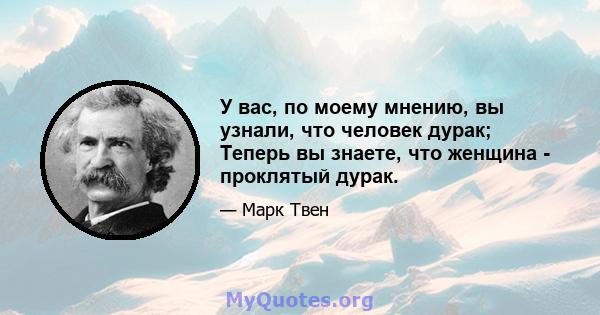 У вас, по моему мнению, вы узнали, что человек дурак; Теперь вы знаете, что женщина - проклятый дурак.