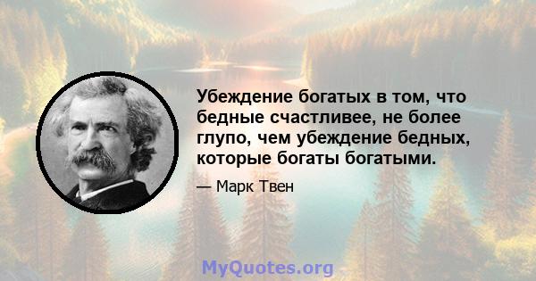 Убеждение богатых в том, что бедные счастливее, не более глупо, чем убеждение бедных, которые богаты богатыми.