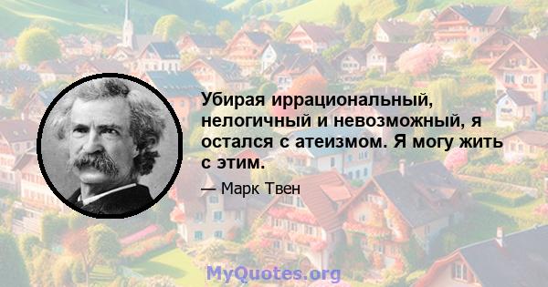 Убирая иррациональный, нелогичный и невозможный, я остался с атеизмом. Я могу жить с этим.