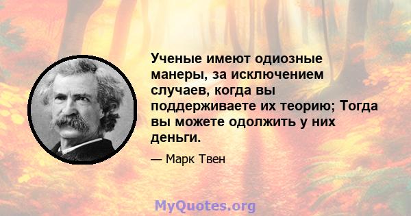 Ученые имеют одиозные манеры, за исключением случаев, когда вы поддерживаете их теорию; Тогда вы можете одолжить у них деньги.