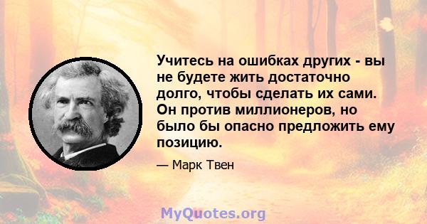 Учитесь на ошибках других - вы не будете жить достаточно долго, чтобы сделать их сами. Он против миллионеров, но было бы опасно предложить ему позицию.