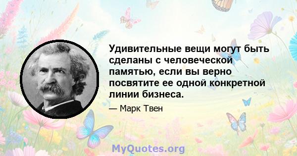 Удивительные вещи могут быть сделаны с человеческой памятью, если вы верно посвятите ее одной конкретной линии бизнеса.