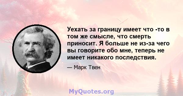 Уехать за границу имеет что -то в том же смысле, что смерть приносит. Я больше не из-за чего вы говорите обо мне, теперь не имеет никакого последствия.