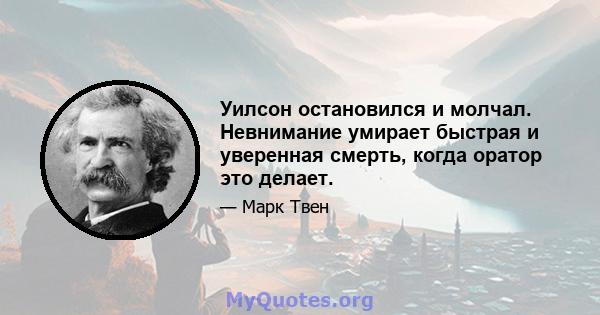 Уилсон остановился и молчал. Невнимание умирает быстрая и уверенная смерть, когда оратор это делает.