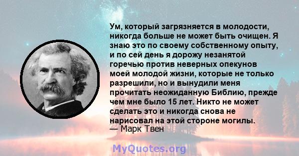 Ум, который загрязняется в молодости, никогда больше не может быть очищен. Я знаю это по своему собственному опыту, и по сей день я дорожу незанятой горечью против неверных опекунов моей молодой жизни, которые не только 