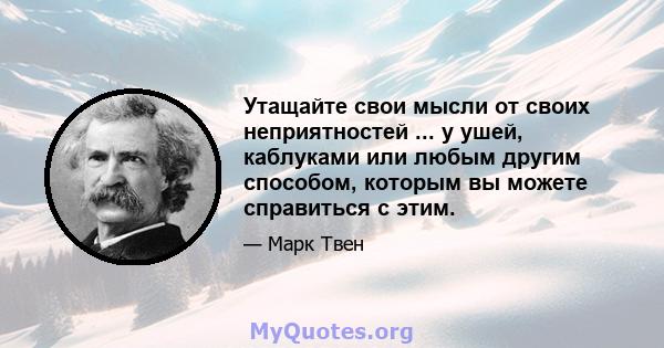 Утащайте свои мысли от своих неприятностей ... у ушей, каблуками или любым другим способом, которым вы можете справиться с этим.