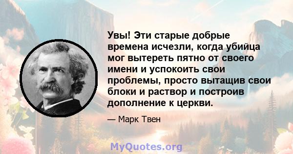 Увы! Эти старые добрые времена исчезли, когда убийца мог вытереть пятно от своего имени и успокоить свои проблемы, просто вытащив свои блоки и раствор и построив дополнение к церкви.