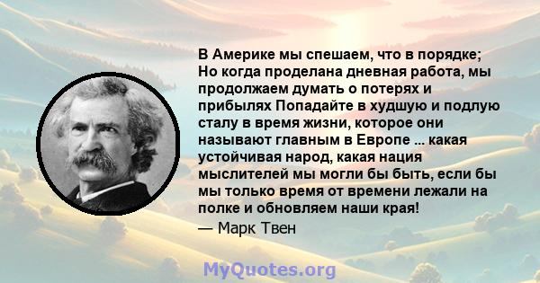 В Америке мы спешаем, что в порядке; Но когда проделана дневная работа, мы продолжаем думать о потерях и прибылях Попадайте в худшую и подлую сталу в время жизни, которое они называют главным в Европе ... какая