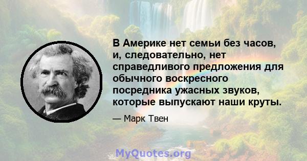 В Америке нет семьи без часов, и, следовательно, нет справедливого предложения для обычного воскресного посредника ужасных звуков, которые выпускают наши круты.