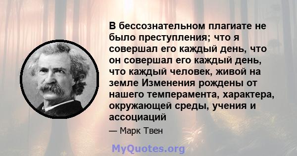 В бессознательном плагиате не было преступления; что я совершал его каждый день, что он совершал его каждый день, что каждый человек, живой на земле Изменения рождены от нашего темперамента, характера, окружающей среды, 