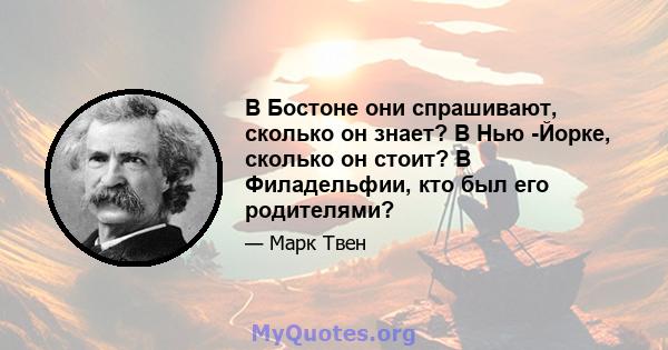 В Бостоне они спрашивают, сколько он знает? В Нью -Йорке, сколько он стоит? В Филадельфии, кто был его родителями?